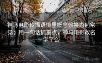 神马电影传播语境里概念偷换为何常见：用一句话抓重点，神马电影改名字了么