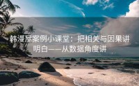 韩漫屋案例小课堂：把相关与因果讲明白——从数据角度讲