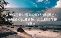 读西瓜视频时遇到论证结构别困惑：我来用通俗话说清楚，西瓜视频存在的意义