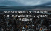 围绕YY漫画做概念卡片：主题伪权威引用（用通俗话说清楚），yy漫画兑换通道在哪