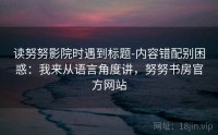 读努努影院时遇到标题-内容错配别困惑：我来从语言角度讲，努努书房官方网站