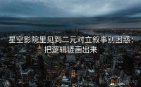 星空影院里见到二元对立叙事别困惑：把逻辑链画出来