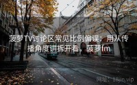 菠萝TV讨论区常见比例偏误：用从传播角度讲拆开看，菠萝fm