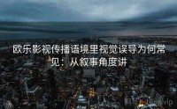 欧乐影视传播语境里视觉误导为何常见：从叙事角度讲