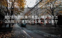 星空影院的叙事节奏里，镜头语言怎么出现：它通常长什么样，星空影厅
