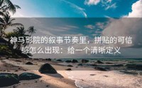 神马影院的叙事节奏里，拼贴的可信感怎么出现：给一个清晰定义