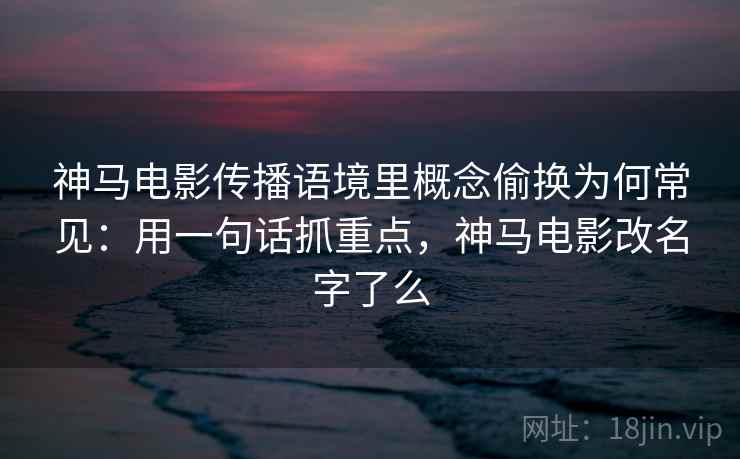 神马电影传播语境里概念偷换为何常见:用一句话抓重点,神马电影改名字了么 神马电影传播语境里概念偷换为何常见:用一句话抓重点,神马电影改名字了么