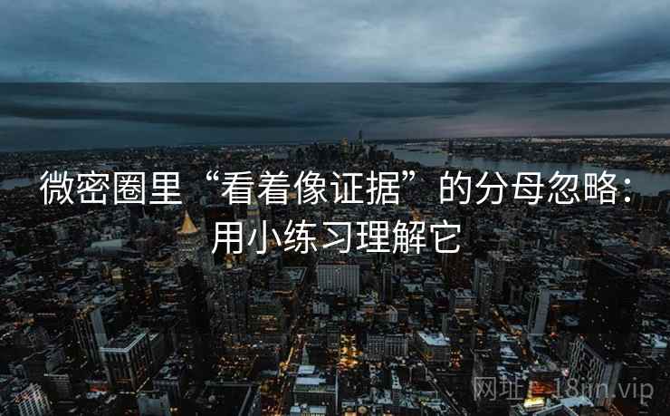 微密圈里“看着像证据”的分母忽略:用小练习理解它 微密圈里“看着像证据”的分母忽略:用小练习理解它