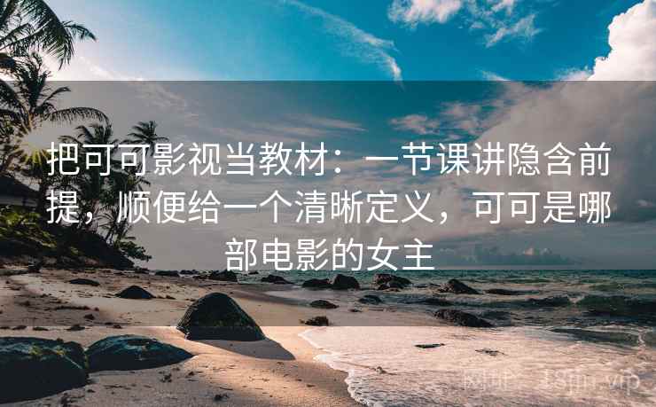 把可可影视当教材:一节课讲隐含前提,顺便给一个清晰定义,可可是哪部电影的女主 把可可影视当教材:一节课讲隐含前提,顺便给一个清晰定义,可可是哪部电影的女主