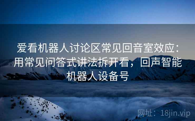 爱看机器人讨论区常见回音室效应：用常见问答式讲法拆开看，回声智能机器人设备号