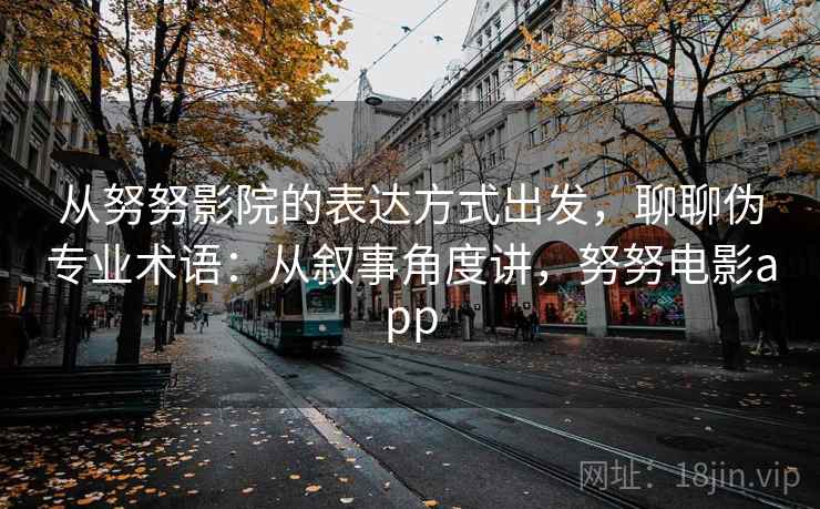 从努努影院的表达方式出发，聊聊伪专业术语：从叙事角度讲，努努电影app
