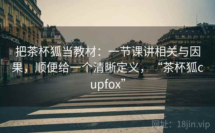 把茶杯狐当教材：一节课讲相关与因果，顺便给一个清晰定义，“茶杯狐cupfox”