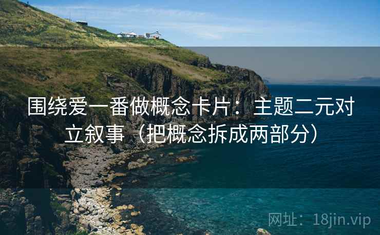 围绕爱一番做概念卡片：主题二元对立叙事（把概念拆成两部分）