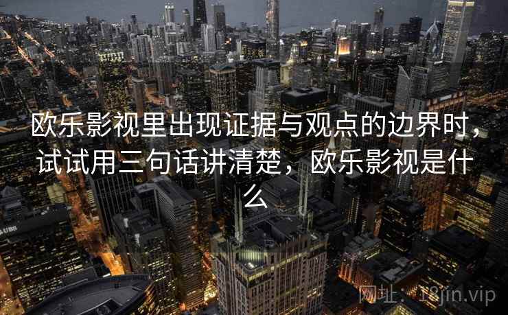 欧乐影视里出现证据与观点的边界时，试试用三句话讲清楚，欧乐影视是什么