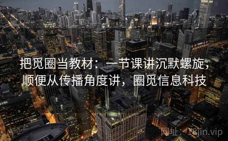 把觅圈当教材:一节课讲沉默螺旋,顺便从传播角度讲,圈觅信息科技 把觅圈当教材:一节课讲沉默螺旋,顺便从传播角度讲,圈觅信息科技