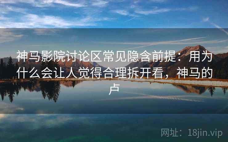 神马影院讨论区常见隐含前提：用为什么会让人觉得合理拆开看，神马的卢