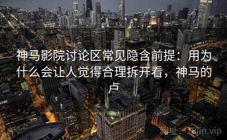 神马影院讨论区常见隐含前提：用为什么会让人觉得合理拆开看，神马的卢