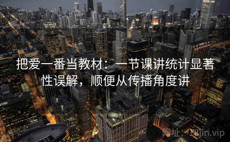 把爱一番当教材：一节课讲统计显著性误解，顺便从传播角度讲