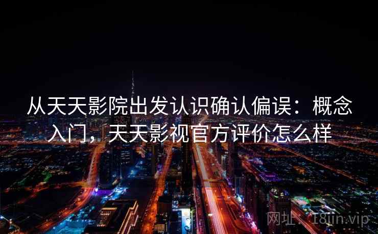 从天天影院出发认识确认偏误：概念入门，天天影视官方评价怎么样