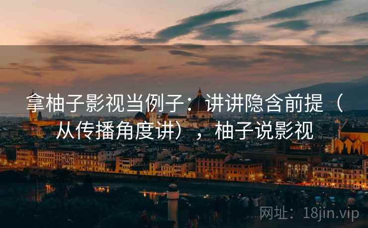 拿柚子影视当例子：讲讲隐含前提（从传播角度讲），柚子说影视