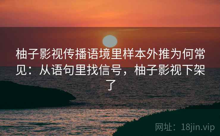 柚子影视传播语境里样本外推为何常见：从语句里找信号，柚子影视下架了