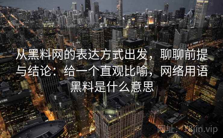 从黑料网的表达方式出发，聊聊前提与结论：给一个直观比喻，网络用语黑料是什么意思