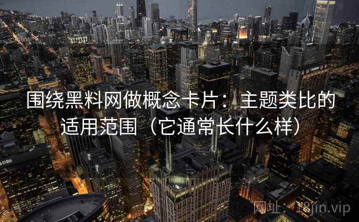 围绕黑料网做概念卡片：主题类比的适用范围（它通常长什么样）