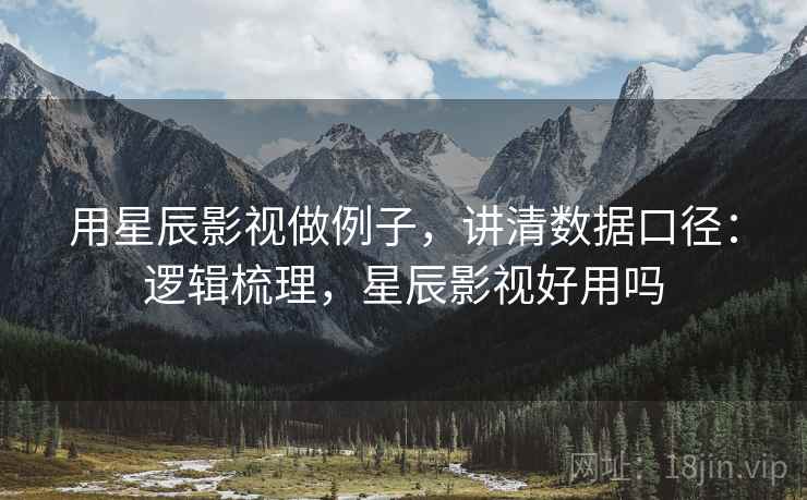 用星辰影视做例子，讲清数据口径：逻辑梳理，星辰影视好用吗