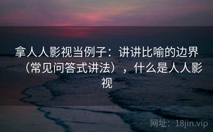 拿人人影视当例子：讲讲比喻的边界（常见问答式讲法），什么是人人影视