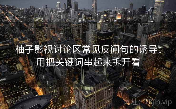 柚子影视讨论区常见反问句的诱导：用把关键词串起来拆开看