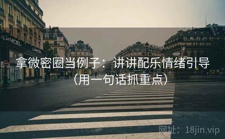 拿微密圈当例子：讲讲配乐情绪引导（用一句话抓重点）