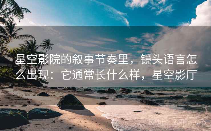 星空影院的叙事节奏里,镜头语言怎么出现:它通常长什么样,星空影厅 星空影院的叙事节奏里,镜头语言怎么出现:它通常长什么样,星空影厅