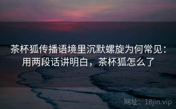 茶杯狐传播语境里沉默螺旋为何常见：用两段话讲明白，茶杯狐怎么了