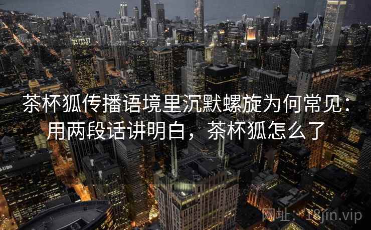 茶杯狐传播语境里沉默螺旋为何常见：用两段话讲明白，茶杯狐怎么了