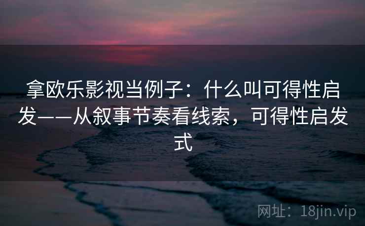 拿欧乐影视当例子：什么叫可得性启发——从叙事节奏看线索，可得性启发式