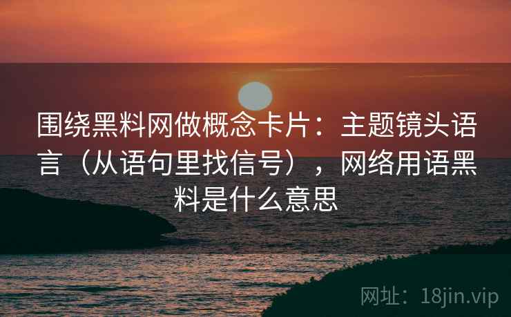 围绕黑料网做概念卡片：主题镜头语言（从语句里找信号），网络用语黑料是什么意思