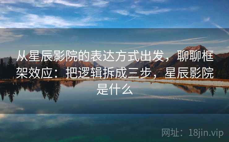 从星辰影院的表达方式出发，聊聊框架效应：把逻辑拆成三步，星辰影院是什么