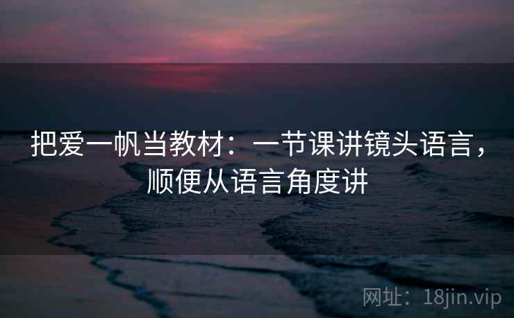 把爱一帆当教材:一节课讲镜头语言,顺便从语言角度讲 把爱一帆当教材:一节课讲镜头语言,顺便从语言角度讲