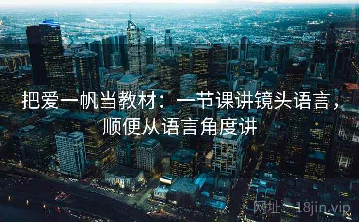 把爱一帆当教材:一节课讲镜头语言,顺便从语言角度讲 把爱一帆当教材:一节课讲镜头语言,顺便从语言角度讲