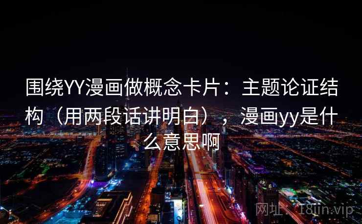 围绕YY漫画做概念卡片：主题论证结构（用两段话讲明白），漫画yy是什么意思啊