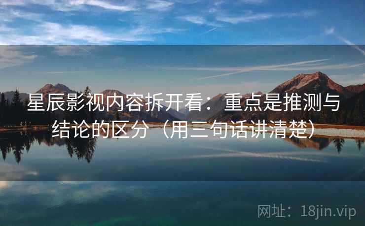 星辰影视内容拆开看：重点是推测与结论的区分（用三句话讲清楚）