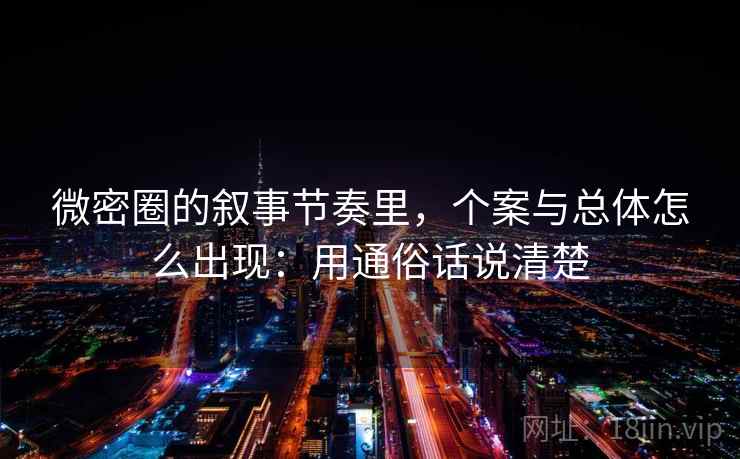 微密圈的叙事节奏里，个案与总体怎么出现：用通俗话说清楚