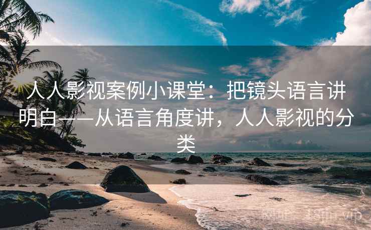 人人影视案例小课堂：把镜头语言讲明白——从语言角度讲，人人影视的分类