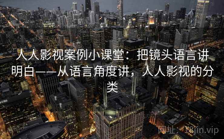 人人影视案例小课堂：把镜头语言讲明白——从语言角度讲，人人影视的分类