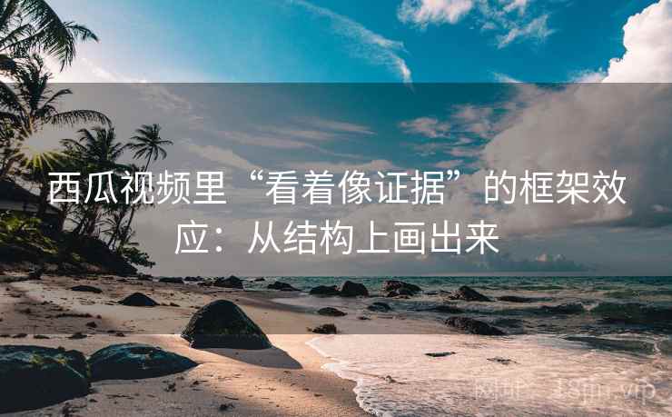 西瓜视频里“看着像证据”的框架效应：从结构上画出来
