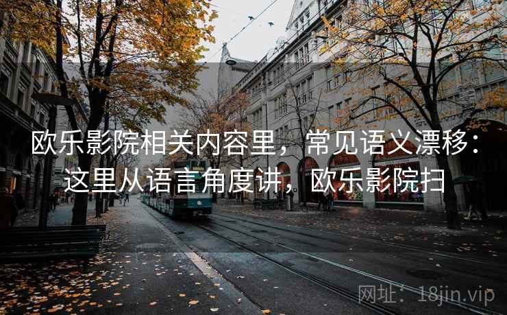 欧乐影院相关内容里，常见语义漂移：这里从语言角度讲，欧乐影院扫