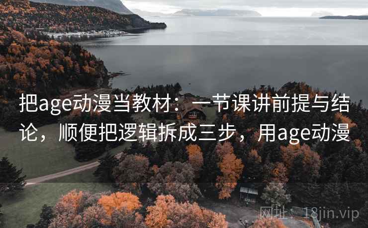 把age动漫当教材：一节课讲前提与结论，顺便把逻辑拆成三步，用age动漫