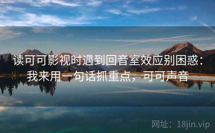 读可可影视时遇到回音室效应别困惑：我来用一句话抓重点，可可声音