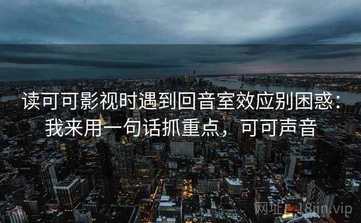 读可可影视时遇到回音室效应别困惑：我来用一句话抓重点，可可声音