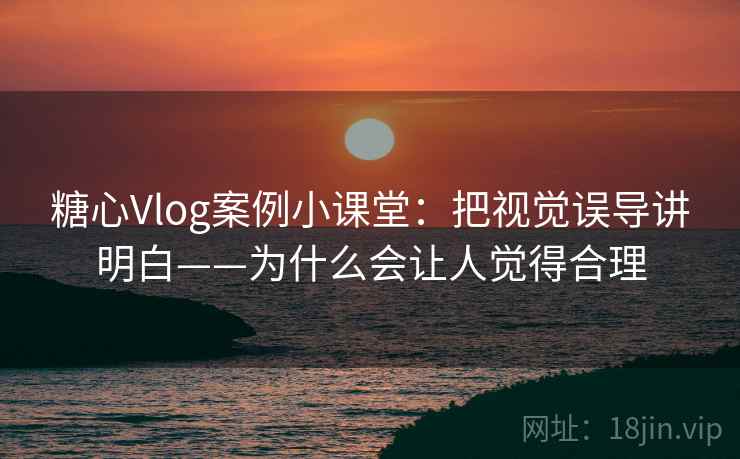 糖心Vlog案例小课堂：把视觉误导讲明白——为什么会让人觉得合理